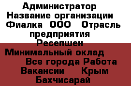 Администратор › Название организации ­ Фиалка, ООО › Отрасль предприятия ­ Ресепшен › Минимальный оклад ­ 25 000 - Все города Работа » Вакансии   . Крым,Бахчисарай